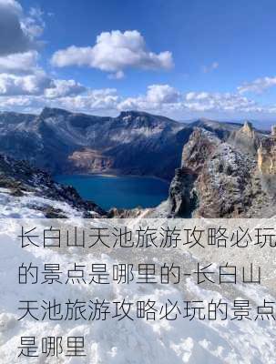 长白山天池旅游攻略必玩的景点是哪里的-长白山天池旅游攻略必玩的景点是哪里