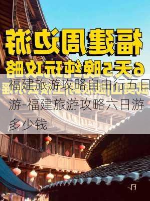 福建旅游攻略自由行五日游-福建旅游攻略六日游多少钱