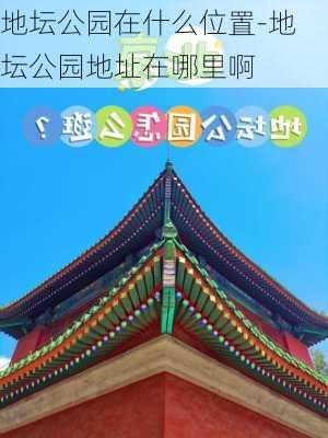 地坛公园在什么位置-地坛公园地址在哪里啊