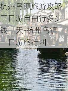 杭州乌镇旅游攻略三日游自由行多少钱一天-杭州乌镇一日游旅行团