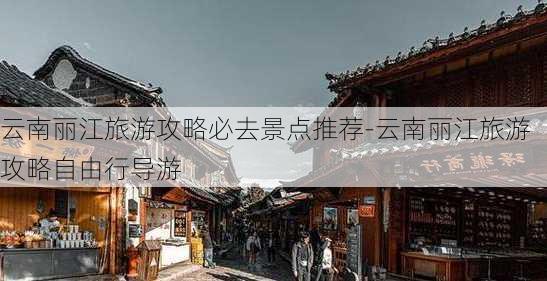 云南丽江旅游攻略必去景点推荐-云南丽江旅游攻略自由行导游