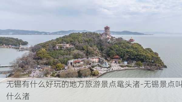 无锡有什么好玩的地方旅游景点鼋头渚-无锡景点叫什么渚