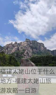 福建太姥山位于什么地方-福建太姥山旅游攻略一日游