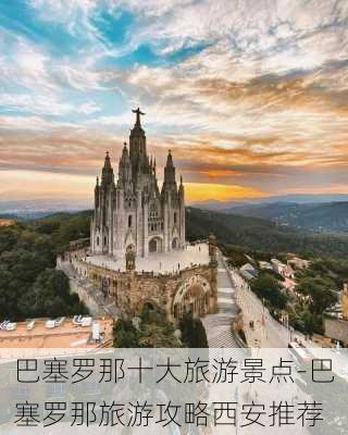 巴塞罗那十大旅游景点-巴塞罗那旅游攻略西安推荐