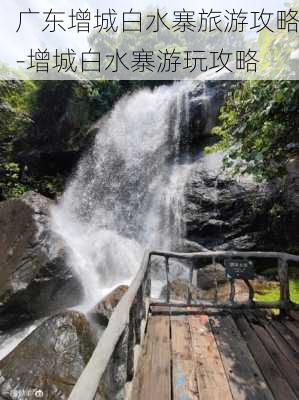 广东增城白水寨旅游攻略-增城白水寨游玩攻略