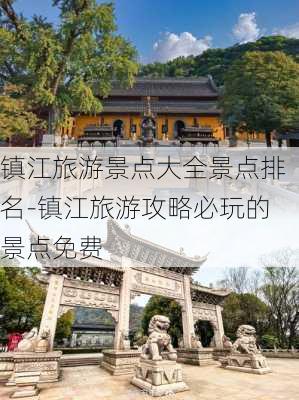 镇江旅游景点大全景点排名-镇江旅游攻略必玩的景点免费