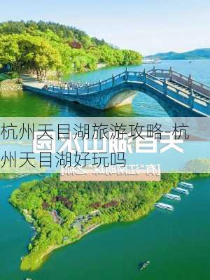 杭州天目湖旅游攻略-杭州天目湖好玩吗