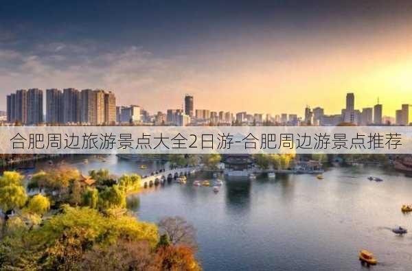 合肥周边旅游景点大全2日游-合肥周边游景点推荐