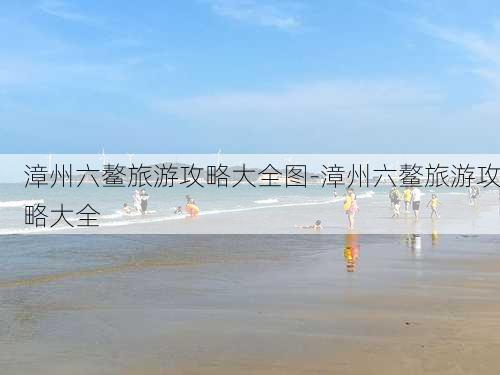 漳州六鳌旅游攻略大全图-漳州六鳌旅游攻略大全