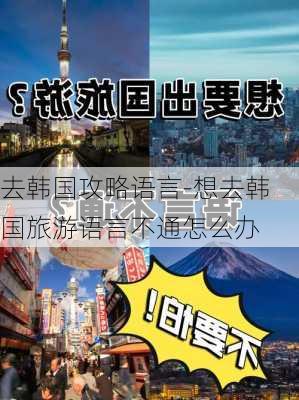 去韩国攻略语言-想去韩国旅游语言不通怎么办