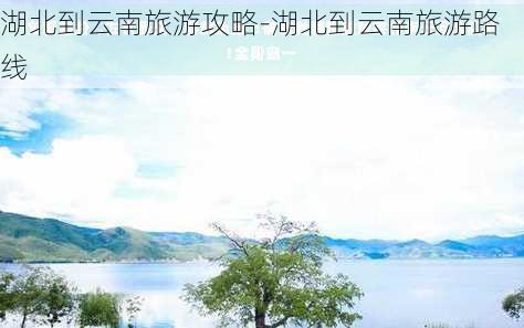 湖北到云南旅游攻略-湖北到云南旅游路线