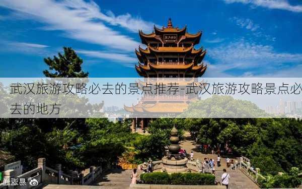 武汉旅游攻略必去的景点推荐-武汉旅游攻略景点必去的地方