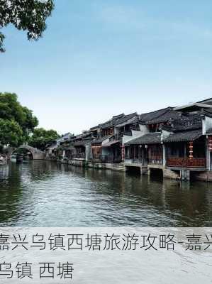 嘉兴乌镇西塘旅游攻略-嘉兴 乌镇 西塘