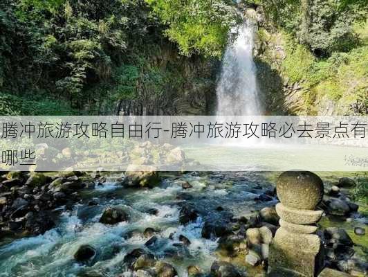 腾冲旅游攻略自由行-腾冲旅游攻略必去景点有哪些