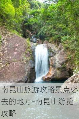 南昆山旅游攻略景点必去的地方-南昆山游览攻略