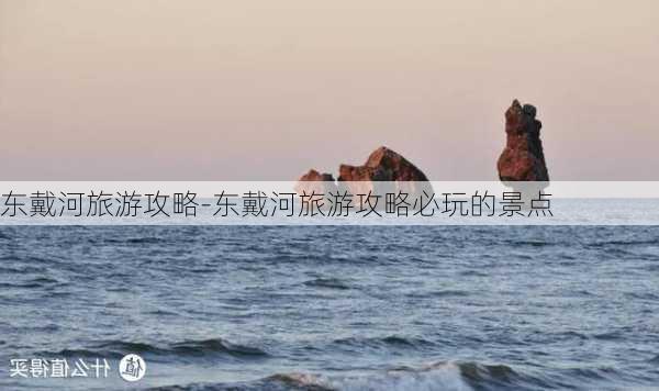 东戴河旅游攻略-东戴河旅游攻略必玩的景点