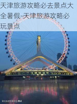 天津旅游攻略必去景点大全暑假-天津旅游攻略必玩景点