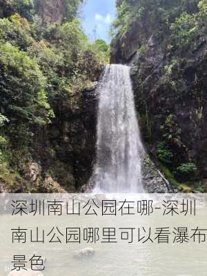 深圳南山公园在哪-深圳南山公园哪里可以看瀑布景色