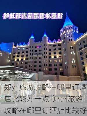 郑州旅游攻略在哪里订酒店比较好一点-郑州旅游攻略在哪里订酒店比较好