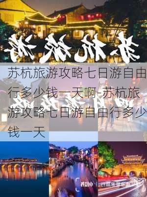 苏杭旅游攻略七日游自由行多少钱一天啊-苏杭旅游攻略七日游自由行多少钱一天