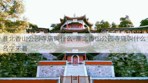 淮北香山公园寺庙叫什么-淮北香山公园寺庙叫什么名字来着