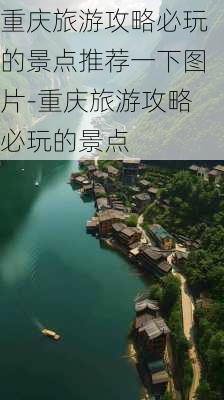 重庆旅游攻略必玩的景点推荐一下图片-重庆旅游攻略必玩的景点