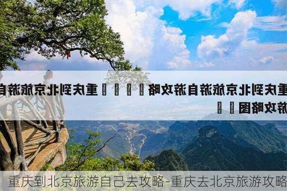 重庆到北京旅游自己去攻略-重庆去北京旅游攻略