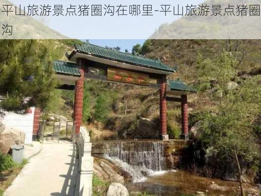 平山旅游景点猪圈沟在哪里-平山旅游景点猪圈沟