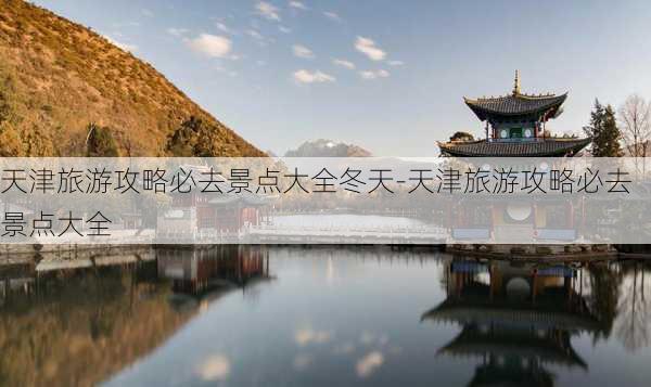 天津旅游攻略必去景点大全冬天-天津旅游攻略必去景点大全