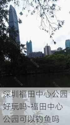 深圳福田中心公园好玩吗-福田中心公园可以钓鱼吗