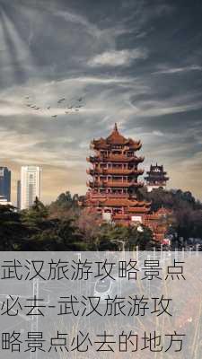 武汉旅游攻略景点必去-武汉旅游攻略景点必去的地方