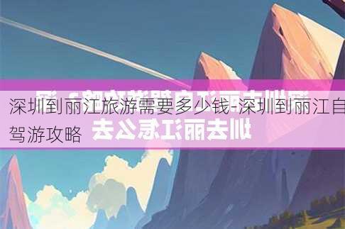 深圳到丽江旅游需要多少钱-深圳到丽江自驾游攻略