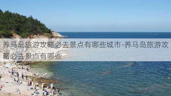 养马岛旅游攻略必去景点有哪些城市-养马岛旅游攻略必去景点有哪些