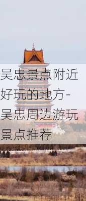 吴忠景点附近好玩的地方-吴忠周边游玩景点推荐