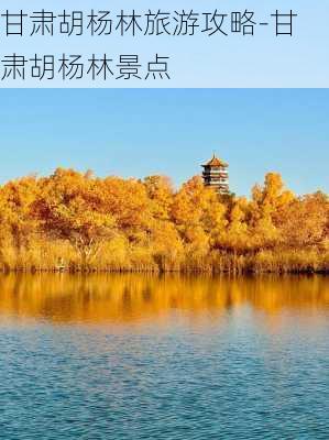 甘肃胡杨林旅游攻略-甘肃胡杨林景点