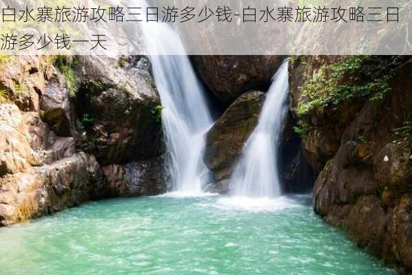 白水寨旅游攻略三日游多少钱-白水寨旅游攻略三日游多少钱一天