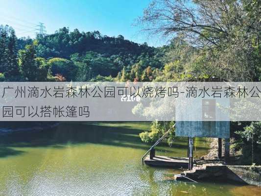 广州滴水岩森林公园可以烧烤吗-滴水岩森林公园可以搭帐篷吗