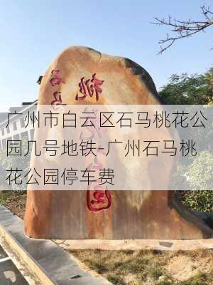 广州市白云区石马桃花公园几号地铁-广州石马桃花公园停车费