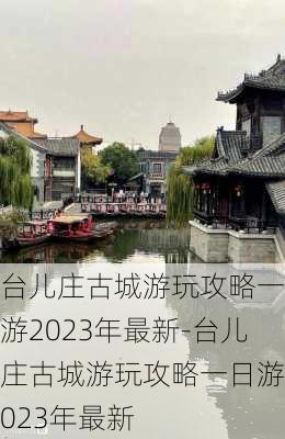 台儿庄古城游玩攻略一日游2023年最新-台儿庄古城游玩攻略一日游2023年最新