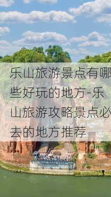 乐山旅游景点有哪些好玩的地方-乐山旅游攻略景点必去的地方推荐