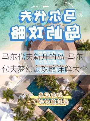 马尔代夫新开的岛-马尔代夫梦幻岛攻略详解大全