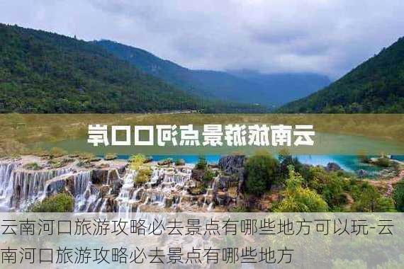 云南河口旅游攻略必去景点有哪些地方可以玩-云南河口旅游攻略必去景点有哪些地方