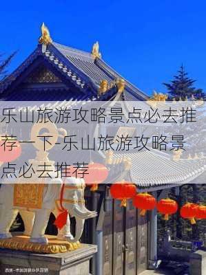 乐山旅游攻略景点必去推荐一下-乐山旅游攻略景点必去推荐