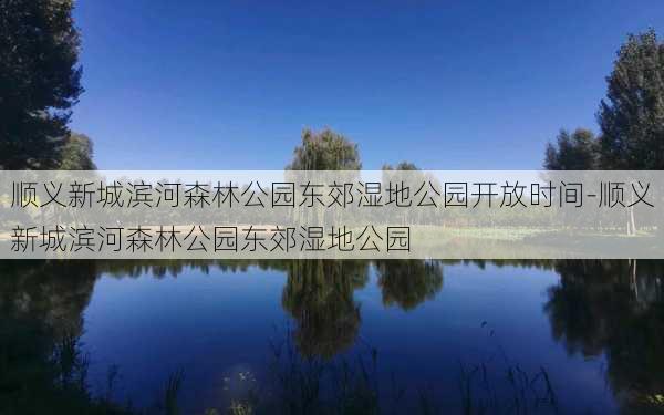 顺义新城滨河森林公园东郊湿地公园开放时间-顺义新城滨河森林公园东郊湿地公园