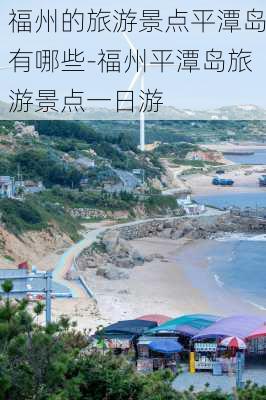 福州的旅游景点平潭岛有哪些-福州平潭岛旅游景点一日游