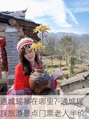 通城瑶寨在哪里?-通城瑶族旅游景点门票老人半价