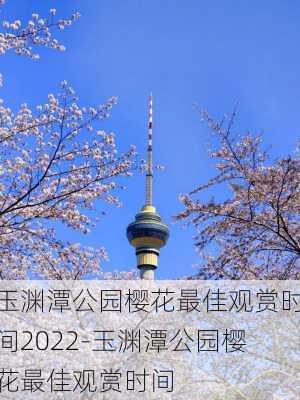 玉渊潭公园樱花最佳观赏时间2022-玉渊潭公园樱花最佳观赏时间