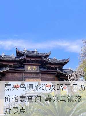 嘉兴乌镇旅游攻略三日游价格表查询-嘉兴乌镇旅游景点