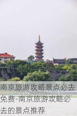 南京旅游攻略景点必去免费-南京旅游攻略必去的景点推荐