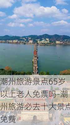 潮州旅游景点65岁以上老人免票吗-潮州旅游必去十大景点免费